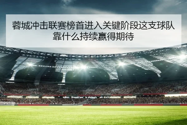 蓉城冲击联赛榜首进入关键阶段这支球队靠什么持续赢得期待
