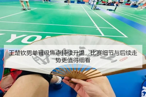 王楚钦男单晋级焦点持续升温，比赛细节与后续走势更值得细看